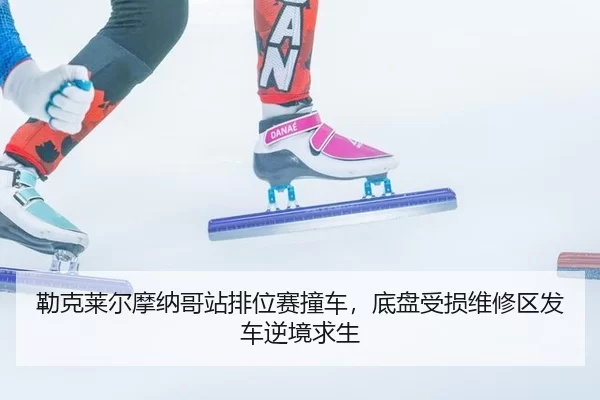 勒克莱尔摩纳哥站排位赛撞车，底盘受损维修区发车逆境求生